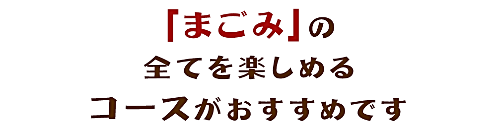 「まごみ」の 全てを楽しめる コースがおすすめです