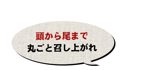 頭から尾まで 丸ごと召し上がれ